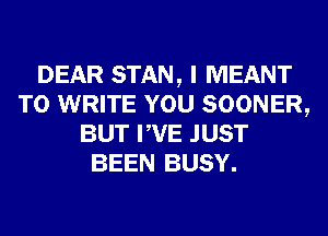 DEAR STAN, I MEANT
TO WRITE YOU SOONER,
BUT PVE JUST
BEEN BUSY.