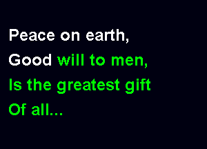 Peace on earth,
Good will to men,

Is the greatest gift
Of all...