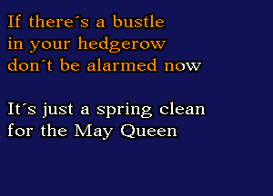If there's a bustle
in your hedgerow
don t be alarmed now

IFS just a spring clean
for the May Queen