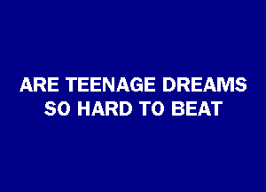 ARE TEENAGE DREAMS

SO HARD TO BEAT