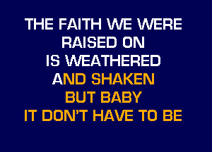 THE FAITH WE WERE
RAISED 0N
IS WEATHERED
AND SHAKEN
BUT BABY
IT DON'T HAVE TO BE