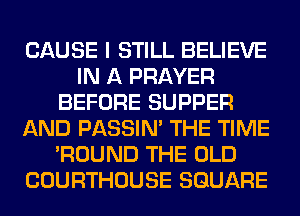 CAUSE I STILL BELIEVE
IN A PRAYER
BEFORE SUPPER
AND PASSIN' THE TIME
'ROUND THE OLD
COURTHOUSE SQUARE