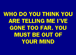 WHO DO YOU THINK YOU
ARE TELLING ME PVE
GONE T00 FAR. YOU

MUST BE OUT OF
YOUR MIND