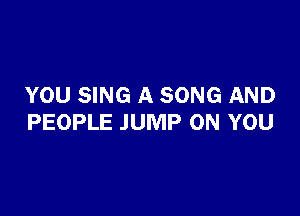 YOU SING A SONG AND

PEOPLE JUMP ON YOU