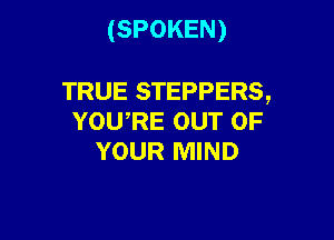 (SPOKEN)

TRUE STEPPERS,

YOU,RE OUT OF
YOUR MIND