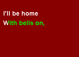 I'll be home
With bells on,