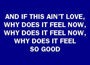 AND IF THIS AINT LOVE,
WHY DOES IT FEEL NOW,
WHY DOES IT FEEL NOW,
WHY DOES IT FEEL
SO GOOD