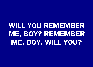 WILL YOU REMEMBER
ME, BOY? REMEMBER
ME, BOY, WILL YOU?