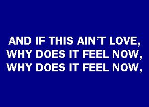 AND IF THIS AINT LOVE,
WHY DOES IT FEEL NOW,
WHY DOES IT FEEL NOW,