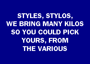 STYLES, STYLOS,
WE BRING MANY KILOS

SO YOU COULD PICK
YOURS, FROM
THE VARIOUS