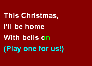 This Christmas,
I'll be home

With bells on
(Play one for us!)