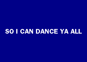 SO I CAN DANCE YA ALL