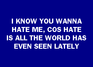 I KNOW YOU WANNA
HATE ME, COS HATE
IS ALL THE WORLD HAS
EVEN SEEN LATELY