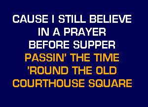 CAUSE I STILL BELIEVE
IN A PRAYER
BEFORE SUPPER
PASSIN' THE TIME
'ROUND THE OLD
COURTHOUSE SQUARE