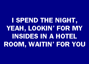 I SPEND THE NIGHT,
YEAH, LOOKIW FOR MY
INSIDES IN A HOTEL
ROOM, WAITIW FOR YOU