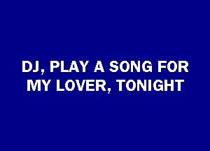 DJ, PLAY A SONG FOR

MY LOVER, TONIGHT