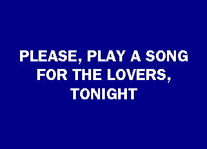 PLEASE, PLAY A SONG

FOR THE LOVERS,
TONIGHT
