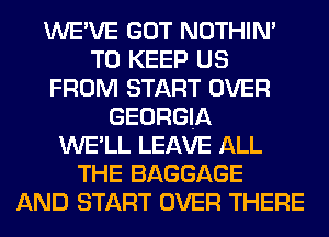 WE'VE GOT NOTHIN'
TO KEEP US
FROM START OVER
GEORGIA
WE'LL LEAVE ALL
THE BAGGAGE
AND START OVER THERE