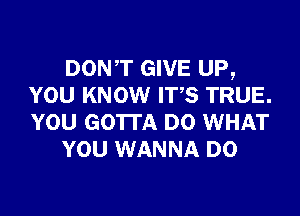 DONT GIVE UP,
YOU KNOW ITS TRUE.
YOU GOTTA D0 WHAT

YOU WANNA D0