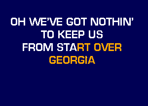 0H WE'VE GOT NOTHIN'
TO KEEP US
FROM START OVER

GEORGIA