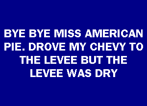 BYE BYE MISS AMERICAN
PIE. DROVE MY CHEW TO
THE LEVEE BUT THE
LEVEE WAS DRY