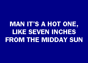 MAN ITS A HOT ONE,
LIKE SEVEN INCHES
FROM THE MIDDAY SUN