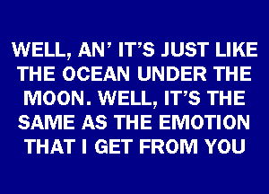 WELL, AW ITS JUST LIKE
THE OCEAN UNDER THE
MOON. WELL, ITS THE
SAME AS THE EMOTION
THAT I GET FROM YOU