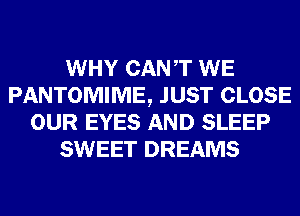 WHY CANT WE
PANTOMIME, JUST CLOSE
OUR EYES AND SLEEP
SWEET DREAMS