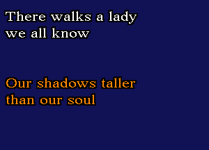 There walks a lady
we all know

Our Shadows taller
than our soul