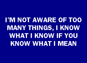 PM NOT AWARE 0F TOO

MANY THINGS, I KNOW
WHAT I KNOW IF YOU
KNOW WHAT I MEAN