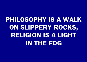 PHILOSOPHY IS A WALK
0N SLIPPERY ROCKS,
RELIGION IS A LIGHT

IN THE FOG