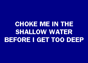 CHOKE ME IN THE
SHALLOW WATER
BEFORE I GET T00 DEEP