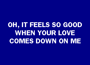 0H, IT FEELS SO GOOD
WHEN YOUR LOVE
COMES DOWN ON ME