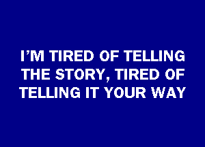 PM TIRED OF TELLING
THE STORY, TIRED OF
TELLING IT YOUR WAY