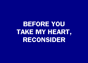 BEFORE YOU

TAKE MY HEART,
RECONSIDER