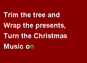 Trim the tree and
Wrap the presents,

Turn the Christmas
Music on