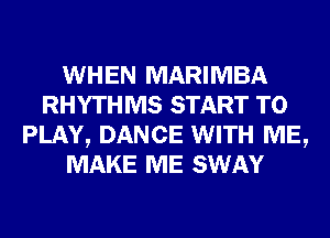 WHEN MARIMBA
RHYTHMS START TO
PLAY, DANCE WITH ME,
MAKE ME SWAY