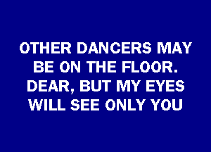 OTHER DANCERS MAY
BE ON THE FLOOR.
DEAR, BUT MY EYES
WILL SEE ONLY YOU