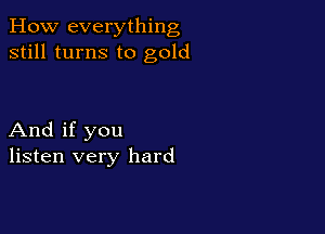 How everything
still turns to gold

And if you
listen very hard