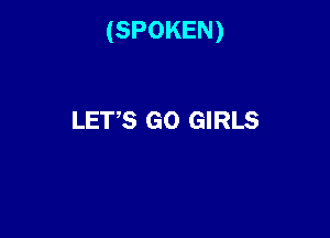 (SPOKEN)

LET'S GO GIRLS