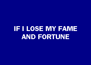 IF I LOSE MY FAME

AND FORTUNE