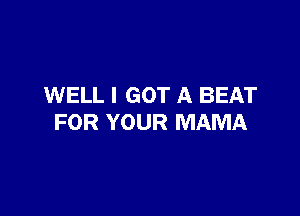 WELL I GOT A BEAT

FOR YOUR MAMA