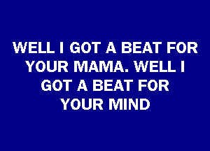 WELL I GOT A BEAT FOR
YOUR MAMA. WELL I
GOT A BEAT FOR
YOUR MIND
