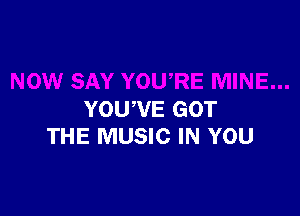 YOUWE GOT
THE MUSIC IN YOU
