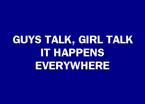 GUYS TALK, GIRL TALK

IT HAPPENS
EVERYWHERE