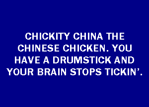 CHICKITY CHINA THE
CHINESE CHICKEN. YOU
HAVE A DRUMSTICK AND
YOUR BRAIN STOPS TICKINH