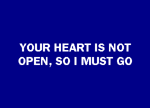 YOUR HEART IS NOT

OPEN, SO I MUST GO