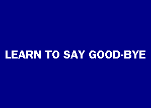 LEARN TO SAY GOOD-BYE