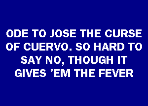 ODE T0 JOSE THE CURSE
0F CUERVO. SO HARD TO
SAY NO, THOUGH IT
GIVES EM THE FEVER