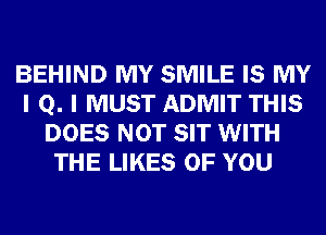 BEHIND MY SMILE IS MY
I Q. I MUST ADMIT THIS
DOES NOT SIT WITH
THE LIKES OF YOU